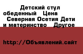 Детский стул обеденный › Цена ­ 7 000 - Северная Осетия Дети и материнство » Другое   